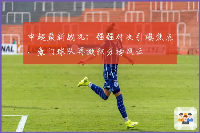 中超最新战况：强强对决引爆焦点，豪门球队再掀积分榜风云