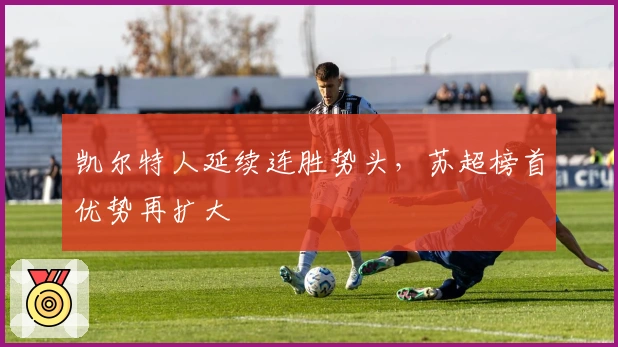 凯尔特人延续连胜势头，苏超榜首优势再扩大