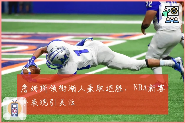 詹姆斯领衔湖人豪取连胜，NBA新赛季表现引关注