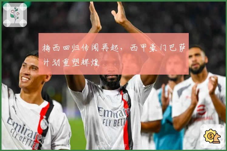 梅西回归传闻再起，西甲豪门巴萨计划重塑辉煌