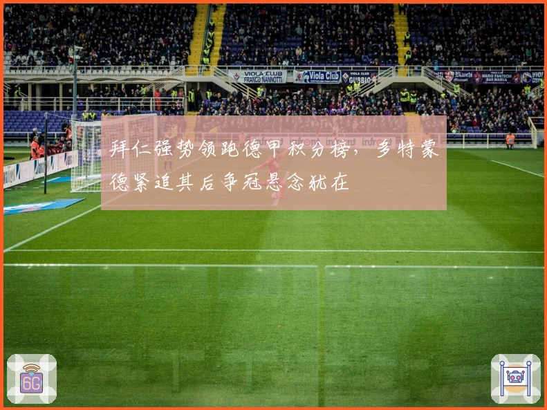 拜仁强势领跑德甲积分榜，多特蒙德紧追其后争冠悬念犹在