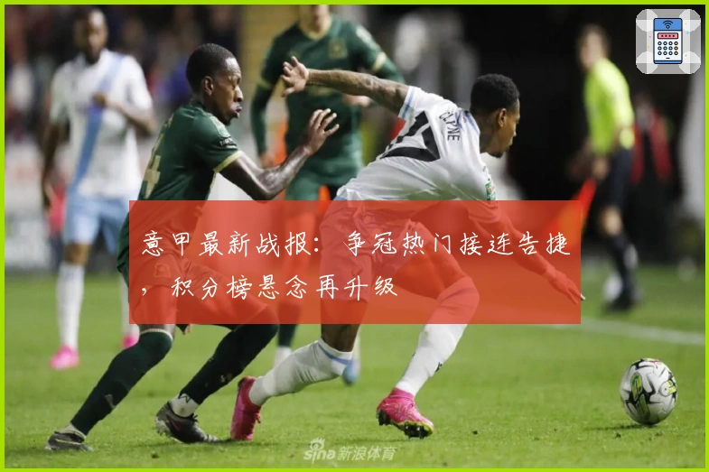 意甲最新战报：争冠热门接连告捷，积分榜悬念再升级