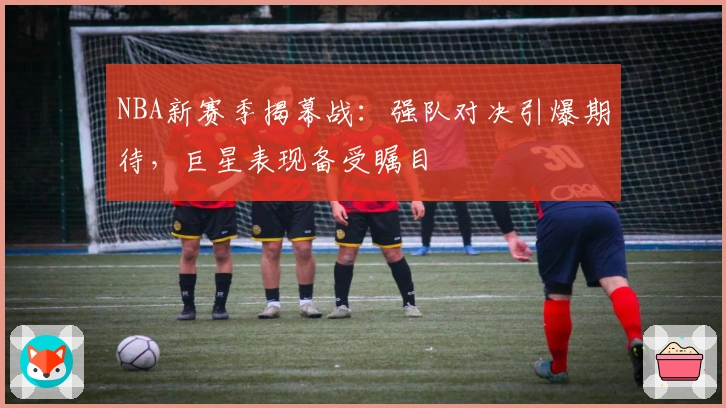 NBA新赛季揭幕战：强队对决引爆期待，巨星表现备受瞩目
