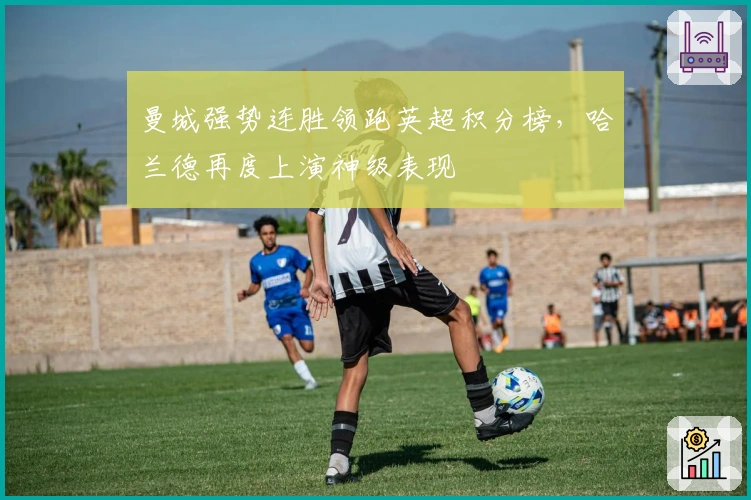 曼城强势连胜领跑英超积分榜，哈兰德再度上演神级表现