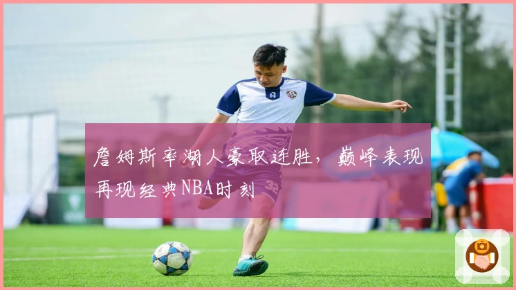 詹姆斯率湖人豪取连胜，巅峰表现再现经典NBA时刻