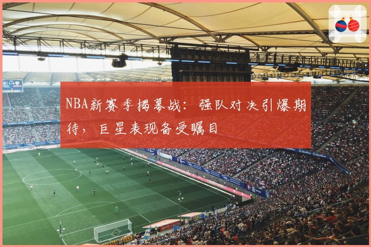 NBA新赛季揭幕战：强队对决引爆期待，巨星表现备受瞩目