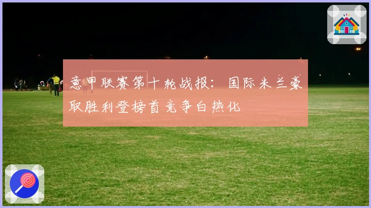 意甲联赛第十轮战报：国际米兰豪取胜利登榜首竞争白热化
