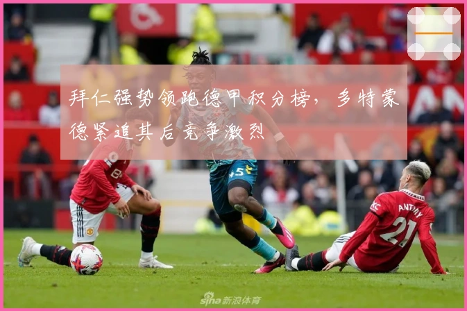 拜仁强势领跑德甲积分榜，多特蒙德紧追其后竞争激烈