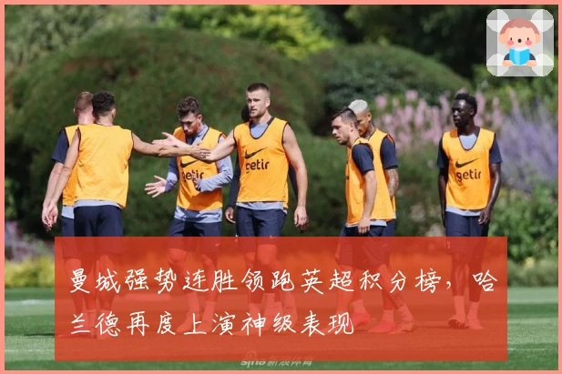 曼城强势连胜领跑英超积分榜，哈兰德再度上演神级表现