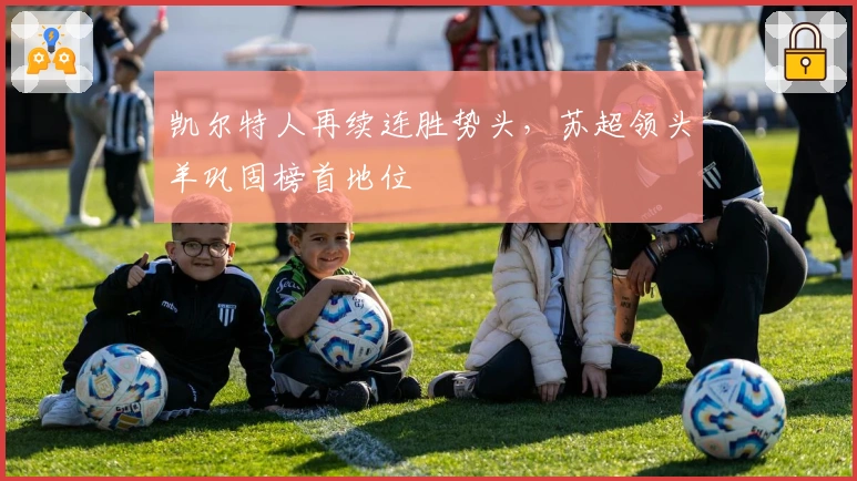 凯尔特人再续连胜势头，苏超领头羊巩固榜首地位