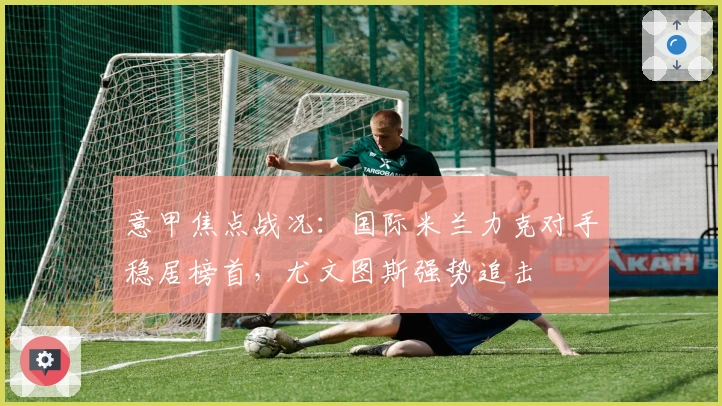 意甲焦点战况：国际米兰力克对手稳居榜首，尤文图斯强势追击