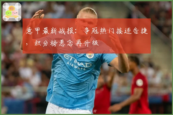 意甲最新战报：争冠热门接连告捷，积分榜悬念再升级