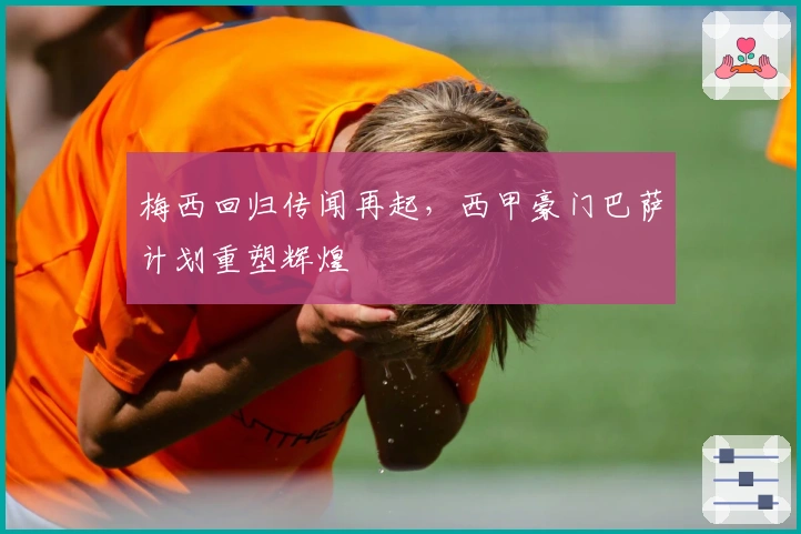 梅西回归传闻再起，西甲豪门巴萨计划重塑辉煌