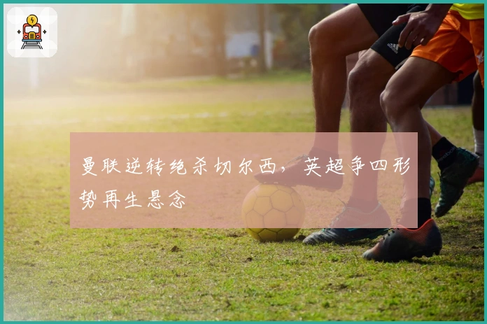 曼联逆转绝杀切尔西，英超争四形势再生悬念