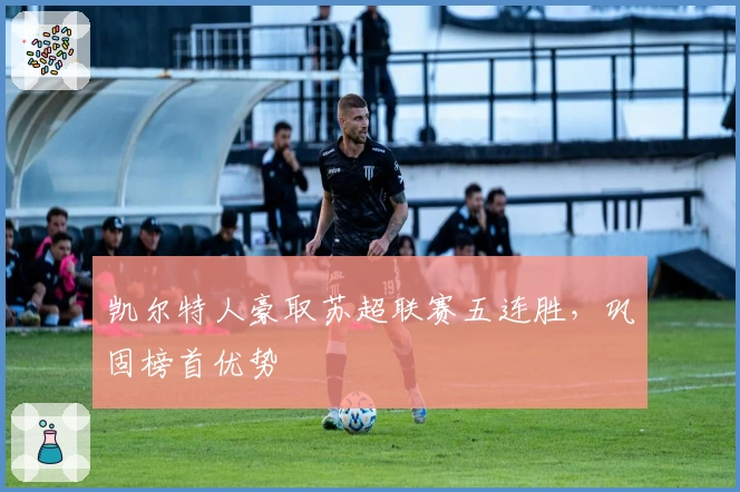 凯尔特人豪取苏超联赛五连胜，巩固榜首优势