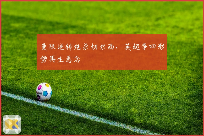 曼联逆转绝杀切尔西，英超争四形势再生悬念