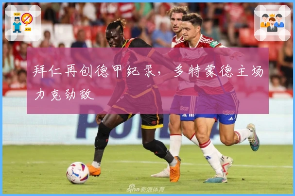 拜仁再创德甲纪录，多特蒙德主场力克劲敌