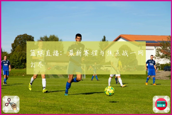 篮球直播：最新赛程与焦点战一网打尽