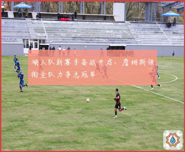 湖人队新赛季备战开启，詹姆斯领衔全队力争总冠军