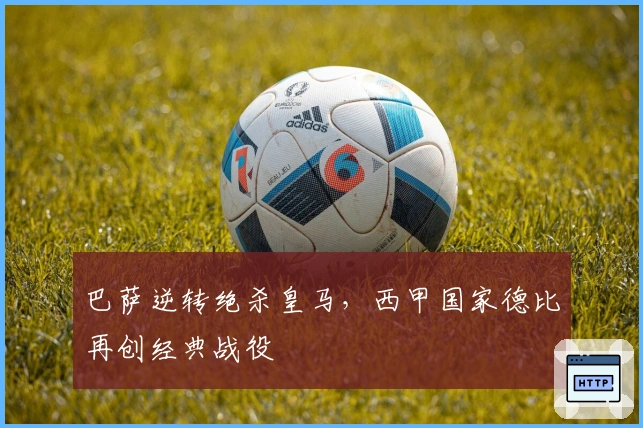 巴萨逆转绝杀皇马，西甲国家德比再创经典战役