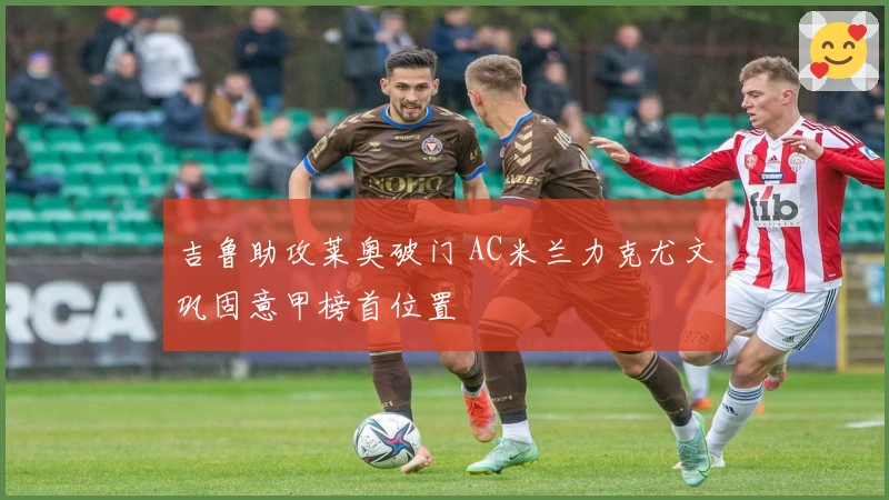 吉鲁助攻莱奥破门 AC米兰力克尤文巩固意甲榜首位置