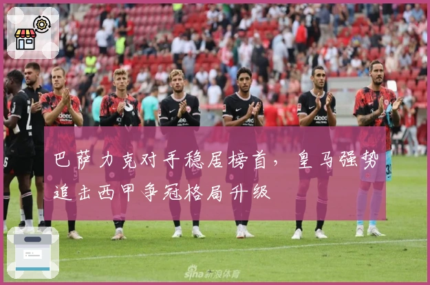 巴萨力克对手稳居榜首，皇马强势追击西甲争冠格局升级