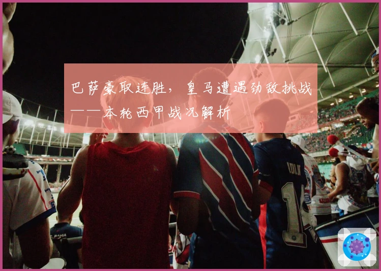 巴萨豪取连胜，皇马遭遇劲敌挑战——本轮西甲战况解析