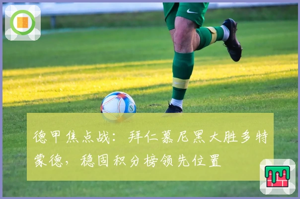 德甲焦点战：拜仁慕尼黑大胜多特蒙德，稳固积分榜领先位置