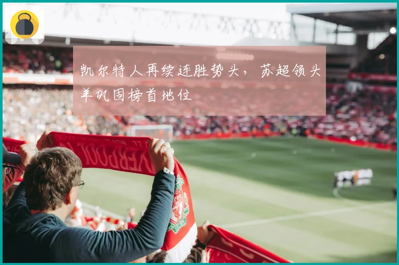 凯尔特人再续连胜势头，苏超领头羊巩固榜首地位